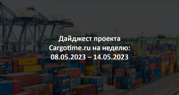Дайджест Cargotime.ru [08.05.2023–14.05.2023]