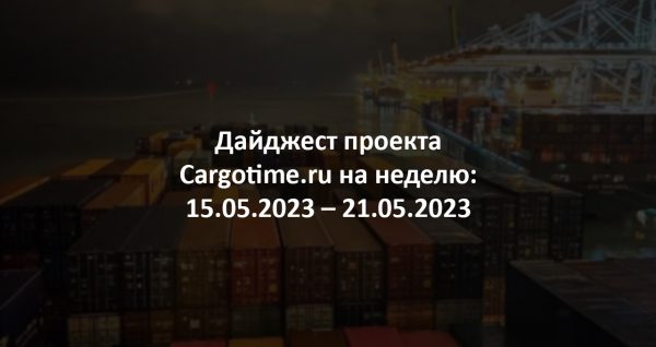 Дайджест Cargotime.ru [15.05.2023–21.05.2023]