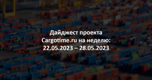 Дайджест Cargotime.ru [22.05.2023–28.05.2023]