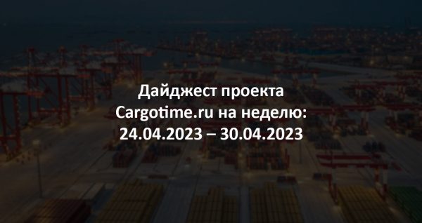 Дайджест Cargotime.ru [24.04.2023–30.04.2023]