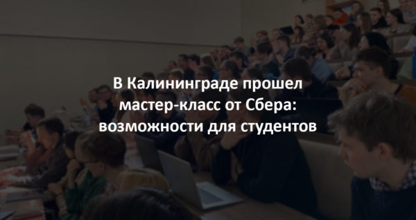 Мастер-класс в Калининграде: возможности для студентов попасть в структуру Сбера